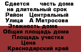 Сдается 1/2 часть дома на длительный срок › Район ­ Центральный › Улица ­ А.Матросова › Этажность дома ­ 1 › Общая площадь дома ­ 70 › Площадь участка ­ 3 › Цена ­ 18 000 - Краснодарский край, Краснодар г. Недвижимость » Дома, коттеджи, дачи аренда   